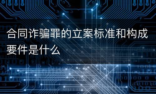合同诈骗罪的立案标准和构成要件是什么