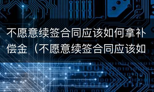 不愿意续签合同应该如何拿补偿金（不愿意续签合同应该如何拿补偿金和赔偿金）