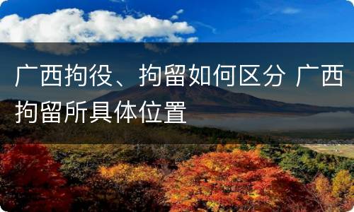 广西拘役、拘留如何区分 广西拘留所具体位置