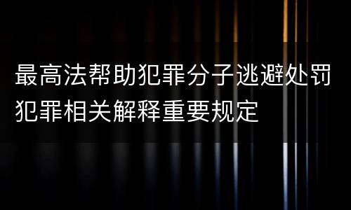 最高法帮助犯罪分子逃避处罚犯罪相关解释重要规定