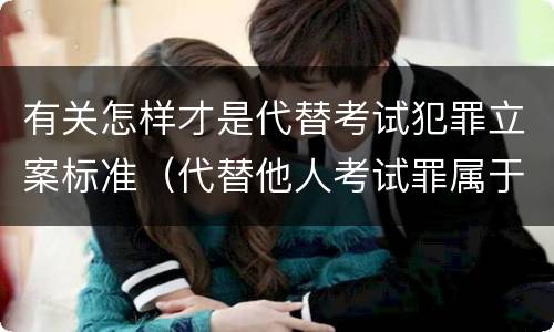 有关怎样才是代替考试犯罪立案标准（代替他人考试罪属于什么类犯罪）