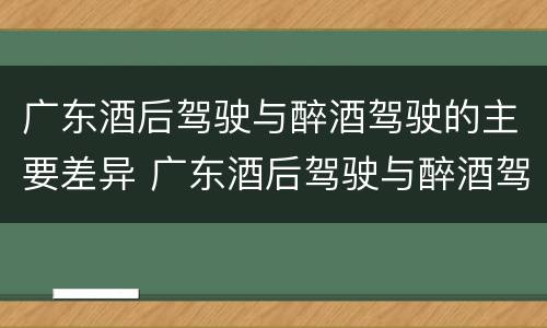 广东酒后驾驶与醉酒驾驶的主要差异 广东酒后驾驶与醉酒驾驶的主要差异在于