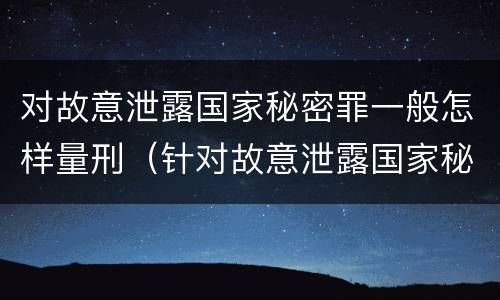 对故意泄露国家秘密罪一般怎样量刑（针对故意泄露国家秘密罪）