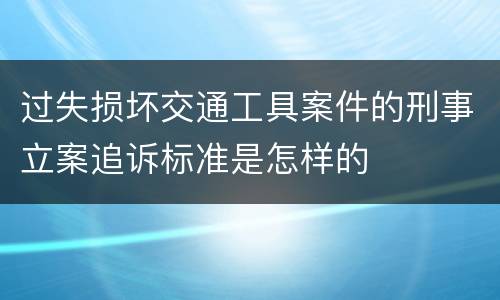 过失损坏交通工具案件的刑事立案追诉标准是怎样的
