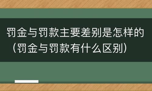 罚金与罚款主要差别是怎样的（罚金与罚款有什么区别）