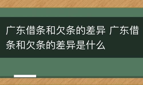 广东借条和欠条的差异 广东借条和欠条的差异是什么