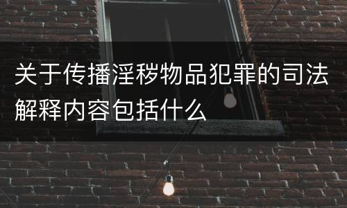 关于传播淫秽物品犯罪的司法解释内容包括什么