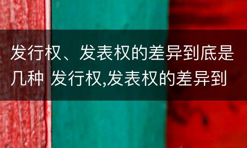 发行权、发表权的差异到底是几种 发行权,发表权的差异到底是几种情形