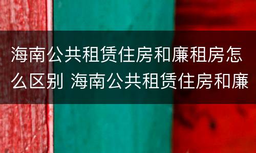 海南公共租赁住房和廉租房怎么区别 海南公共租赁住房和廉租房怎么区别呢