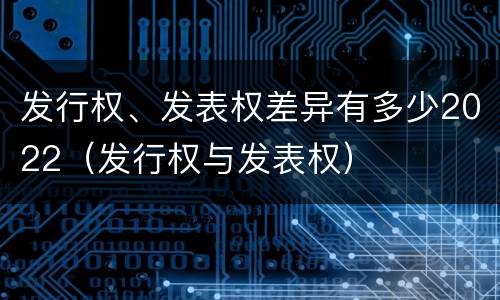 发行权、发表权差异有多少2022（发行权与发表权）