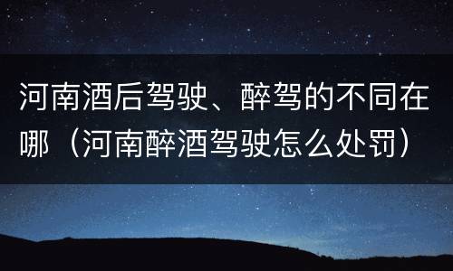 河南酒后驾驶、醉驾的不同在哪（河南醉酒驾驶怎么处罚）