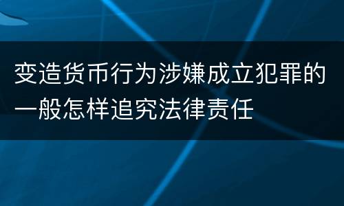 变造货币行为涉嫌成立犯罪的一般怎样追究法律责任