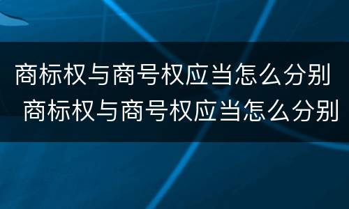 商标权与商号权应当怎么分别 商标权与商号权应当怎么分别使用