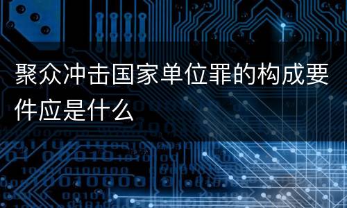 聚众冲击国家单位罪的构成要件应是什么