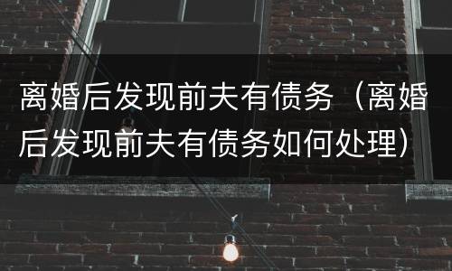离婚后发现前夫有债务（离婚后发现前夫有债务如何处理）