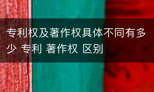 专利权及著作权具体不同有多少 专利 著作权 区别