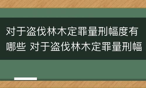 对于盗伐林木定罪量刑幅度有哪些 对于盗伐林木定罪量刑幅度有哪些规定