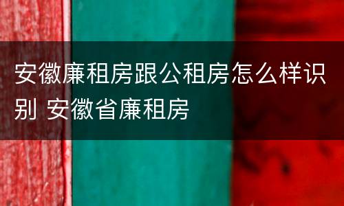 安徽廉租房跟公租房怎么样识别 安徽省廉租房