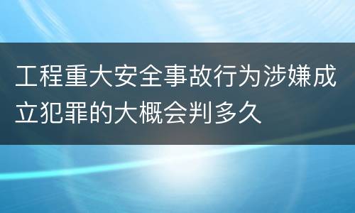 工程重大安全事故行为涉嫌成立犯罪的大概会判多久