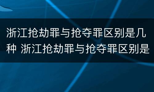 浙江抢劫罪与抢夺罪区别是几种 浙江抢劫罪与抢夺罪区别是几种情况