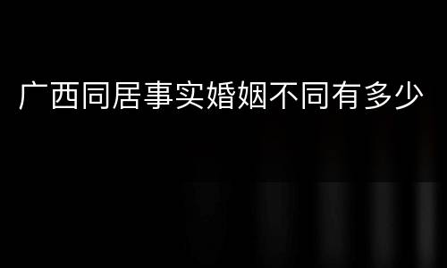 广西同居事实婚姻不同有多少