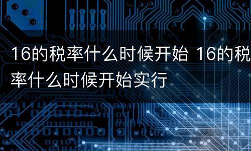 16的税率什么时候开始 16的税率什么时候开始实行