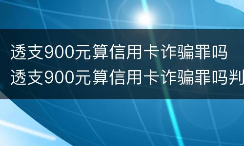 透支900元算信用卡诈骗罪吗 透支900元算信用卡诈骗罪吗判几年
