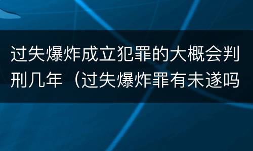 过失爆炸成立犯罪的大概会判刑几年（过失爆炸罪有未遂吗）