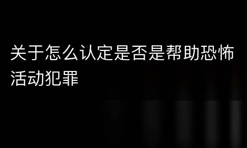 关于怎么认定是否是帮助恐怖活动犯罪