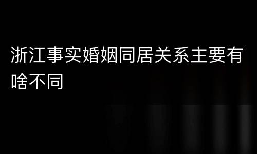 浙江事实婚姻同居关系主要有啥不同