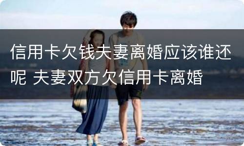 信用卡欠钱夫妻离婚应该谁还呢 夫妻双方欠信用卡离婚