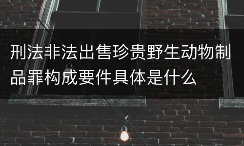 刑法非法出售珍贵野生动物制品罪构成要件具体是什么