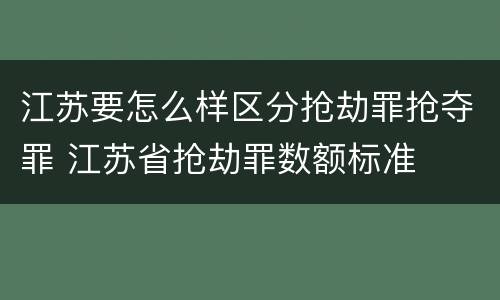 江苏要怎么样区分抢劫罪抢夺罪 江苏省抢劫罪数额标准