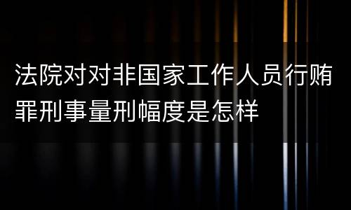 法院对对非国家工作人员行贿罪刑事量刑幅度是怎样