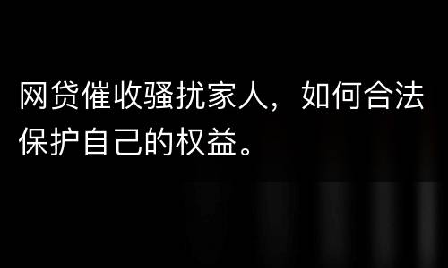 网贷催收骚扰家人，如何合法保护自己的权益。