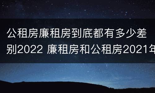 公租房廉租房到底都有多少差别2022 廉租房和公租房2021年最新通知