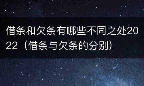 借条和欠条有哪些不同之处2022（借条与欠条的分别）