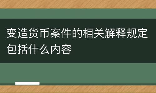 变造货币案件的相关解释规定包括什么内容