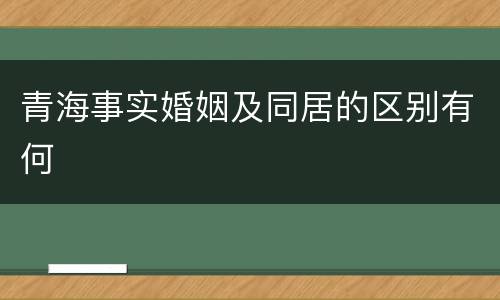 青海事实婚姻及同居的区别有何