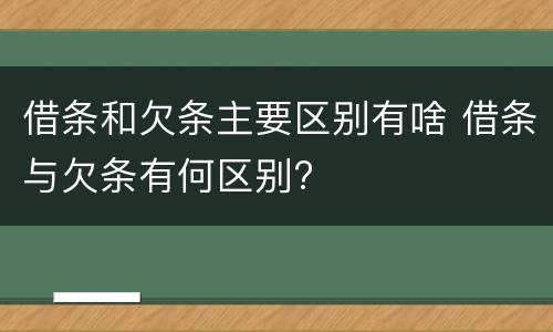 借条和欠条主要区别有啥 借条与欠条有何区别?