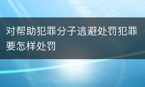 对帮助犯罪分子逃避处罚犯罪要怎样处罚