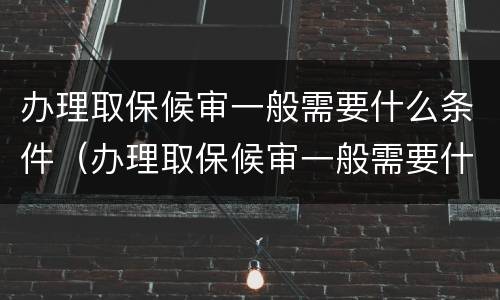 办理取保候审一般需要什么条件（办理取保候审一般需要什么条件才能办理）