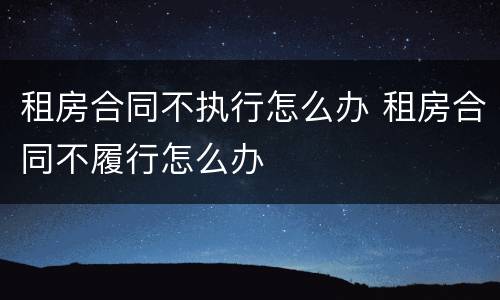 租房合同不执行怎么办 租房合同不履行怎么办