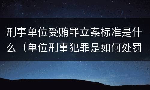 刑事单位受贿罪立案标准是什么（单位刑事犯罪是如何处罚的）