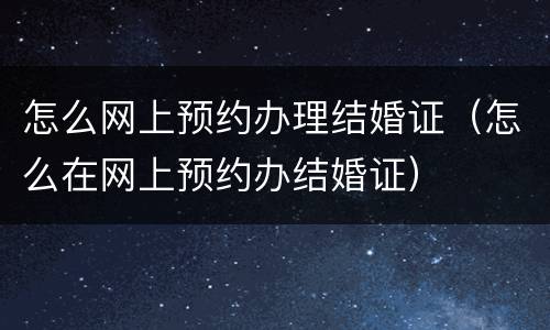 怎么网上预约办理结婚证（怎么在网上预约办结婚证）
