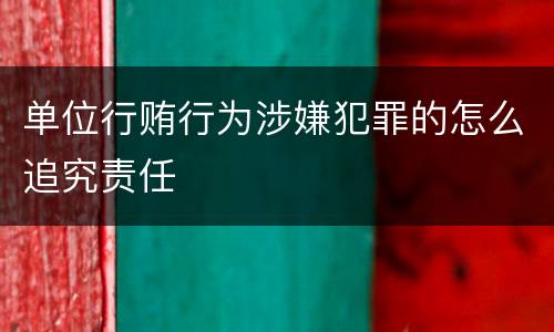 单位行贿行为涉嫌犯罪的怎么追究责任