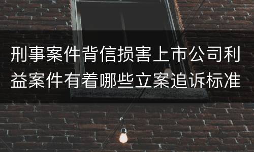刑事案件背信损害上市公司利益案件有着哪些立案追诉标准