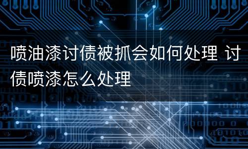 喷油漆讨债被抓会如何处理 讨债喷漆怎么处理