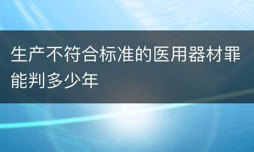 生产不符合标准的医用器材罪能判多少年