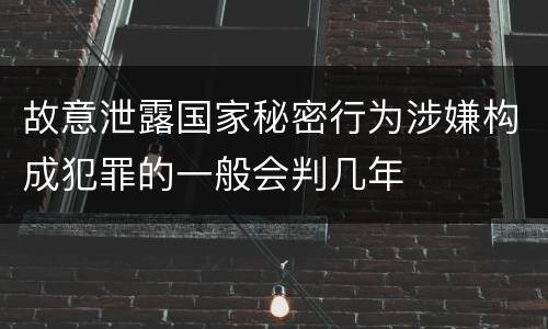 故意泄露国家秘密行为涉嫌构成犯罪的一般会判几年